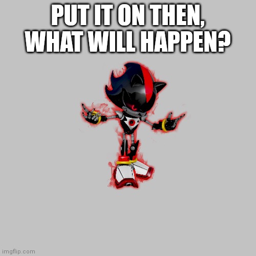 PUT IT ON THEN, WHAT WILL HAPPEN? | made w/ Imgflip meme maker