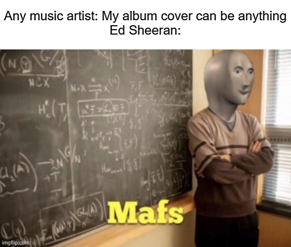 Ed Sheeran iz maf profeszhorz | Any music artist: My album cover can be anything
Ed Sheeran: | image tagged in ed sheeran,memes,dank memes | made w/ Imgflip meme maker