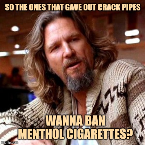 Cigarettes and crack go together. | SO THE ONES THAT GAVE OUT CRACK PIPES; WANNA BAN MENTHOL CIGARETTES? | image tagged in memes,confused lebowski | made w/ Imgflip meme maker
