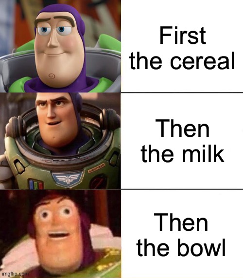 Cereal |  First the cereal; Then the milk; Then the bowl | image tagged in better best blurst lightyear edition | made w/ Imgflip meme maker