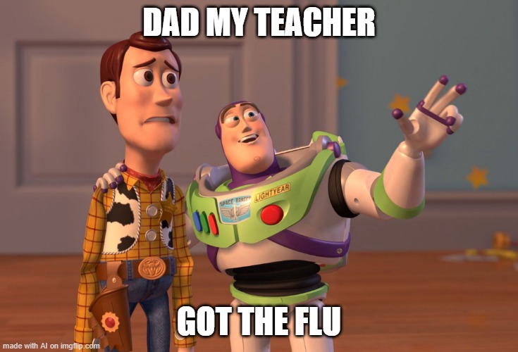 why are you telling your dad that your teacher got the flu? | DAD MY TEACHER; GOT THE FLU | image tagged in memes,x x everywhere,ai meme | made w/ Imgflip meme maker