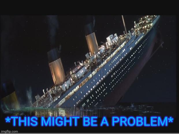 Titanic Sinking | *THIS MIGHT BE A PROBLEM* | image tagged in titanic sinking | made w/ Imgflip meme maker