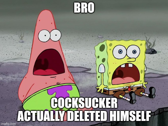 Jaw Drops | BRO; COCKSUCKER ACTUALLY DELETED HIMSELF | image tagged in jaw drops | made w/ Imgflip meme maker