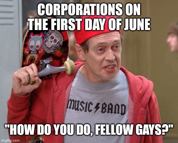 Queer-baiting |  CORPORATIONS ON THE FIRST DAY OF JUNE; "HOW DO YOU DO, FELLOW GAYS?" | image tagged in steve buscemi fellow kids,gay,pride month,company,pride | made w/ Imgflip meme maker