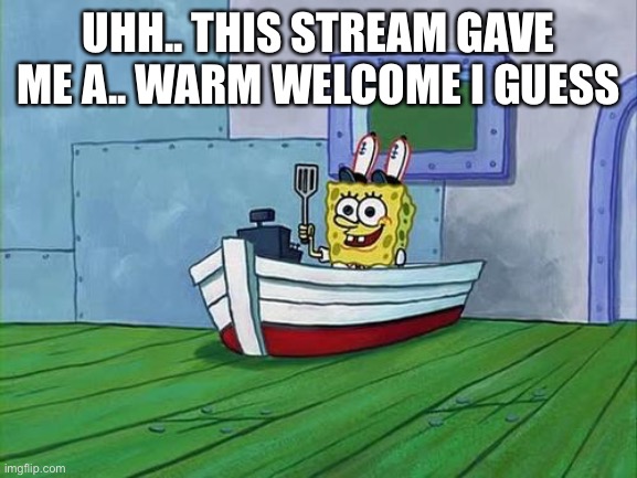 You Finish Those Errands Spongebob | UHH.. THIS STREAM GAVE ME A.. WARM WELCOME I GUESS | image tagged in you finish those errands spongebob | made w/ Imgflip meme maker