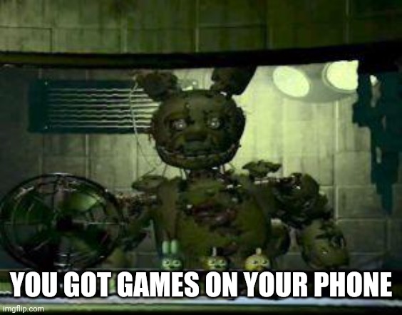 FNAF Springtrap in window | YOU GOT GAMES ON YOUR PHONE | image tagged in fnaf springtrap in window | made w/ Imgflip meme maker