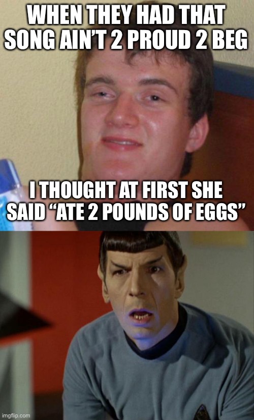 WHEN THEY HAD THAT SONG AIN’T 2 PROUD 2 BEG; I THOUGHT AT FIRST SHE SAID “ATE 2 POUNDS OF EGGS” | image tagged in stoned guy,shocked spock,tlc,misheard lyrics | made w/ Imgflip meme maker