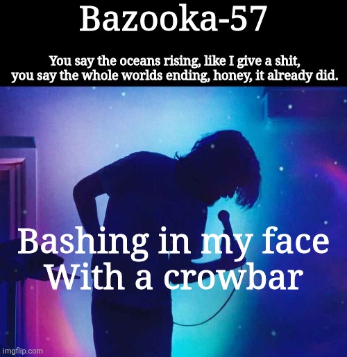 Bazooka-57 temp 1 | Bashing in my face
With a crowbar | image tagged in bazooka-57 temp 1 | made w/ Imgflip meme maker