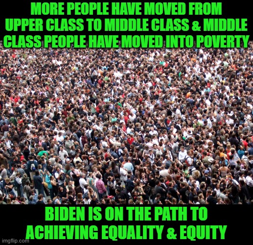 crowd of people | MORE PEOPLE HAVE MOVED FROM UPPER CLASS TO MIDDLE CLASS & MIDDLE CLASS PEOPLE HAVE MOVED INTO POVERTY BIDEN IS ON THE PATH TO ACHIEVING EQUA | image tagged in crowd of people | made w/ Imgflip meme maker