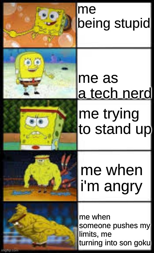 Spongbob weak to buff | me being stupid; me as a tech nerd; me trying to stand up; me when i'm angry; me when someone pushes my limits, me turning into son goku | image tagged in spongbob weak to buff | made w/ Imgflip meme maker