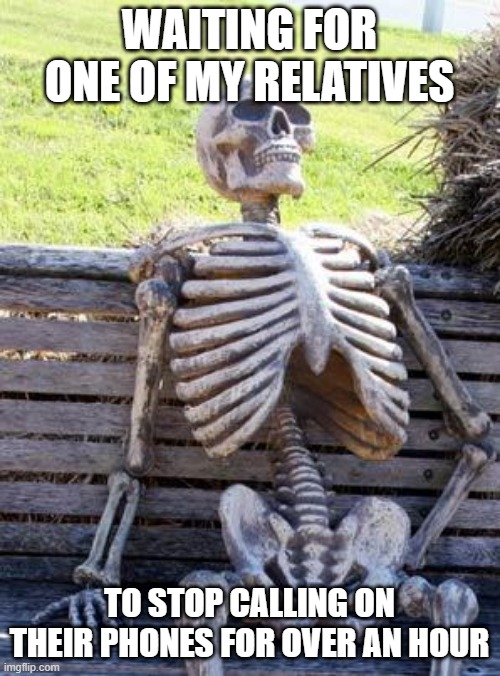 Relatives | WAITING FOR ONE OF MY RELATIVES; TO STOP CALLING ON THEIR PHONES FOR OVER AN HOUR | image tagged in memes,waiting skeleton,relatable,relatable memes,relatives,phone call | made w/ Imgflip meme maker