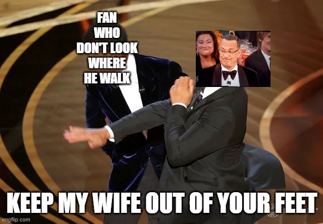 Life is like a slap in the face | FAN WHO DON'T LOOK WHERE HE WALK; KEEP MY WIFE OUT OF YOUR FEET | image tagged in will smith punching chris rock,tom hanks,bump,blind,tantrum | made w/ Imgflip meme maker
