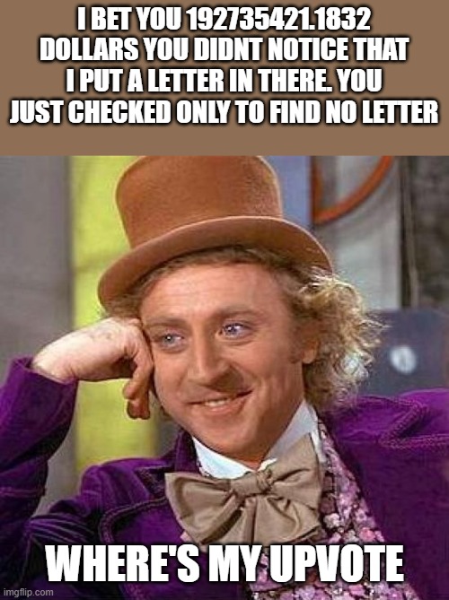 woww |  I BET YOU 192735421.1832 DOLLARS YOU DIDNT NOTICE THAT I PUT A LETTER IN THERE. YOU JUST CHECKED ONLY TO FIND NO LETTER; WHERE'S MY UPVOTE | image tagged in memes,creepy condescending wonka | made w/ Imgflip meme maker