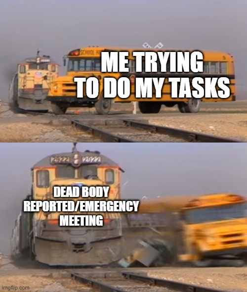 A train hitting a school bus | ME TRYING TO DO MY TASKS; DEAD BODY REPORTED/EMERGENCY MEETING | image tagged in a train hitting a school bus,among us,tasks,emergency meeting,dead body reported | made w/ Imgflip meme maker