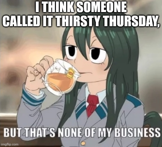 I feel better now. | I THINK SOMEONE CALLED IT THIRSTY THURSDAY, | image tagged in tsuyu but that's none of my business,asexual,shitpost,meme parody | made w/ Imgflip meme maker