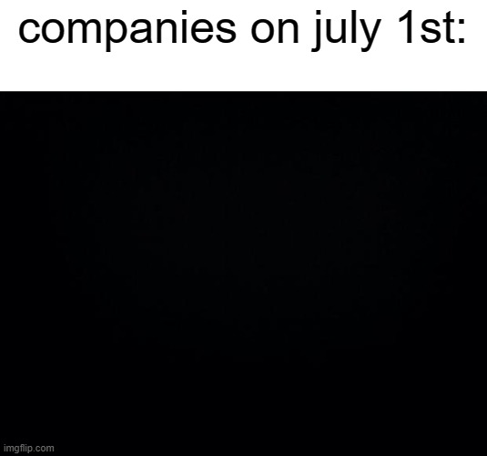 thing | companies on july 1st: | image tagged in black background | made w/ Imgflip meme maker