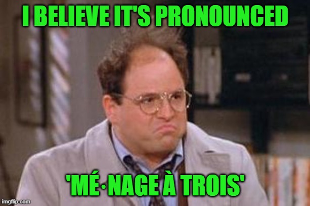 George Costanza | I BELIEVE IT'S PRONOUNCED 'MÉ·NAGE À TROIS' | image tagged in george costanza | made w/ Imgflip meme maker