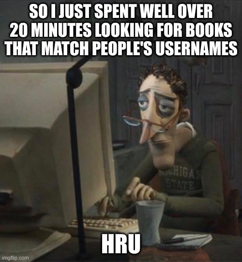 Tired dad at computer | SO I JUST SPENT WELL OVER 20 MINUTES LOOKING FOR BOOKS THAT MATCH PEOPLE'S USERNAMES; HRU | image tagged in tired dad at computer | made w/ Imgflip meme maker