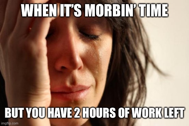 First World Problems Meme | WHEN IT’S MORBIN’ TIME; BUT YOU HAVE 2 HOURS OF WORK LEFT | image tagged in memes,first world problems | made w/ Imgflip meme maker