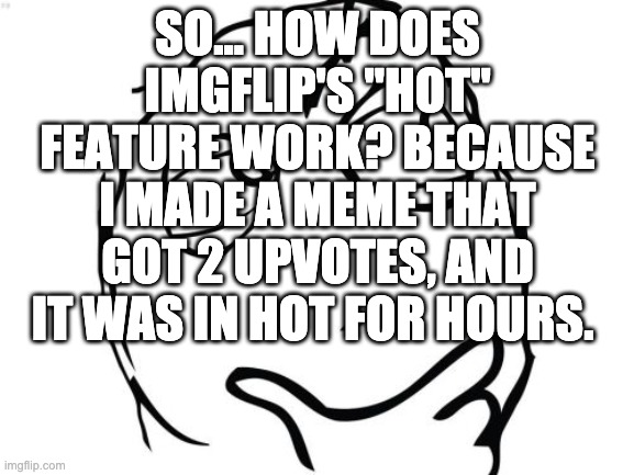 IT MAKES NO SENSE | SO... HOW DOES IMGFLIP'S "HOT" FEATURE WORK? BECAUSE I MADE A MEME THAT GOT 2 UPVOTES, AND IT WAS IN HOT FOR HOURS. | image tagged in memes,question rage face,imgflip | made w/ Imgflip meme maker