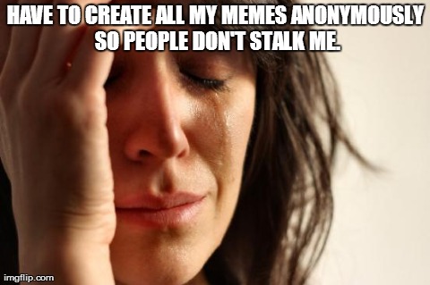 First World Problems Meme | HAVE TO CREATE ALL MY MEMES ANONYMOUSLY SO PEOPLE DON'T STALK ME. | image tagged in memes,first world problems | made w/ Imgflip meme maker