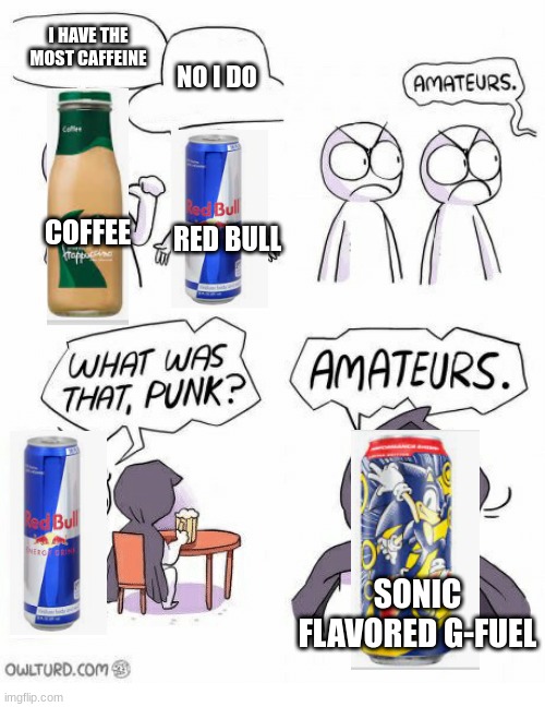 caffeine | I HAVE THE MOST CAFFEINE; NO I DO; COFFEE; RED BULL; SONIC FLAVORED G-FUEL | image tagged in amateurs | made w/ Imgflip meme maker