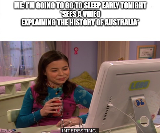  ME: I'M GOING TO GO TO SLEEP EARLY TONIGHT
*SEES A VIDEO EXPLAINING THE HISTORY OF AUSTRALIA* | image tagged in australia | made w/ Imgflip meme maker