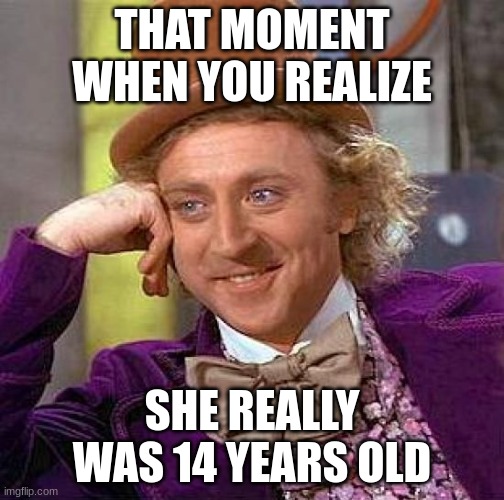 Creepy Condescending Wonka Meme | THAT MOMENT WHEN YOU REALIZE; SHE REALLY WAS 14 YEARS OLD | image tagged in memes,creepy condescending wonka | made w/ Imgflip meme maker