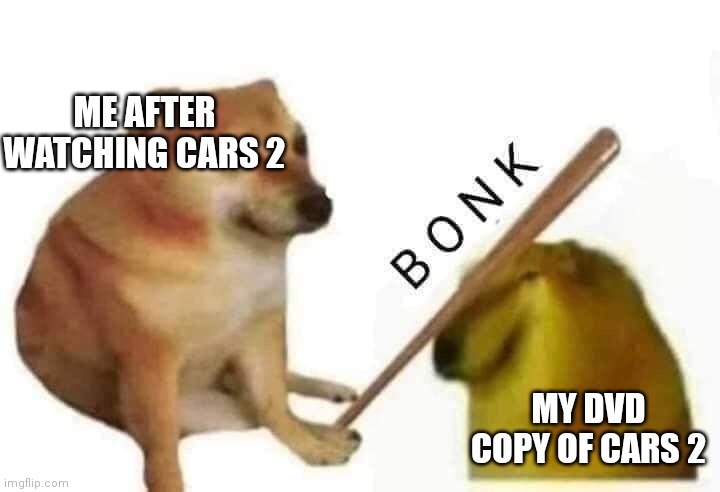 Doge bonk | ME AFTER WATCHING CARS 2; MY DVD COPY OF CARS 2 | image tagged in doge bonk | made w/ Imgflip meme maker