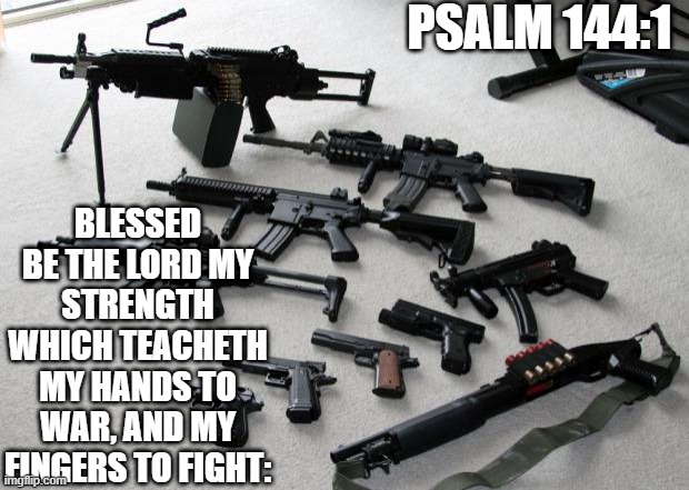 guns | PSALM 144:1; BLESSED BE THE LORD MY STRENGTH WHICH TEACHETH MY HANDS TO WAR, AND MY FINGERS TO FIGHT: | image tagged in guns | made w/ Imgflip meme maker