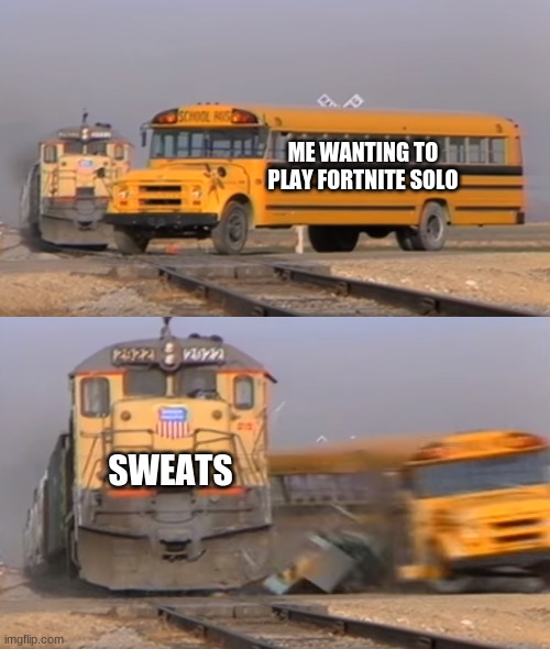 A train hitting a school bus | ME WANTING TO PLAY FORTNITE SOLO; SWEATS | image tagged in a train hitting a school bus,FortniteMemes | made w/ Imgflip meme maker