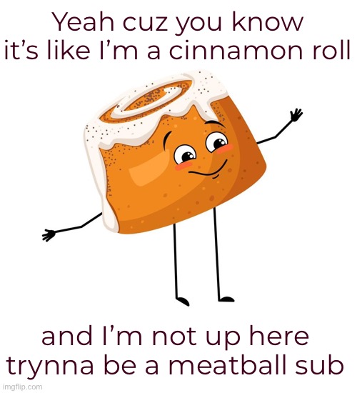 Yeah cuz you know
it’s like I’m a cinnamon roll and I’m not up here trynna be a meatball sub | made w/ Imgflip meme maker