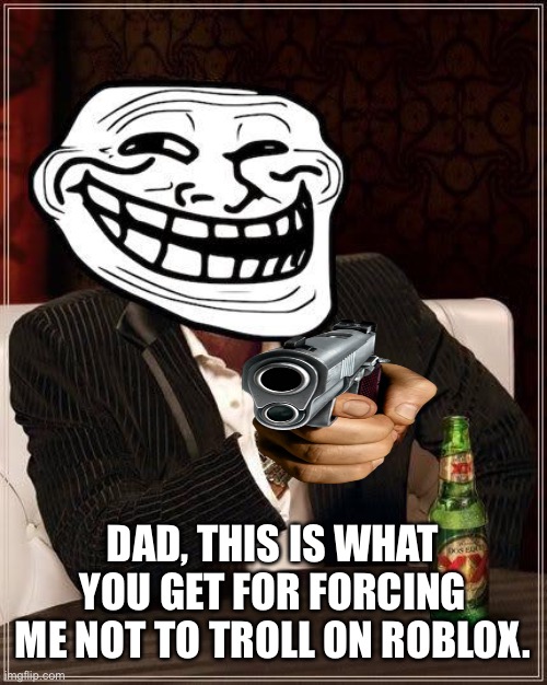 trollface interesting man | DAD, THIS IS WHAT YOU GET FOR FORCING ME NOT TO TROLL ON ROBLOX. | image tagged in trollface interesting man | made w/ Imgflip meme maker