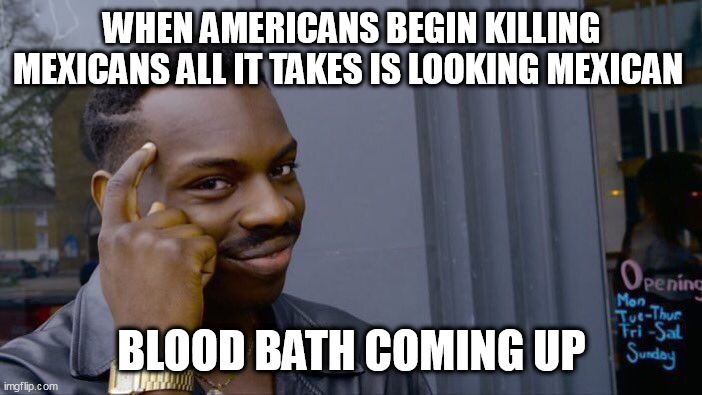 Roll Safe Think About It Meme | WHEN AMERICANS BEGIN KILLING MEXICANS ALL IT TAKES IS LOOKING MEXICAN; BLOOD BATH COMING UP | image tagged in memes,roll safe think about it | made w/ Imgflip meme maker