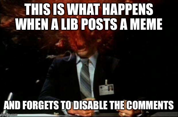 head explode | THIS IS WHAT HAPPENS WHEN A LIB POSTS A MEME; AND FORGETS TO DISABLE THE COMMENTS | image tagged in head explode | made w/ Imgflip meme maker