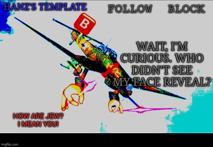 Hanz's Stuka Template | WAIT, I'M CURIOUS. WHO DIDN'T SEE MY FACE REVEAL? | image tagged in hanz's stuka template | made w/ Imgflip meme maker