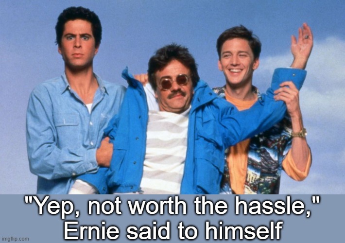 Weekend at Bernie's | "Yep, not worth the hassle,"
Ernie said to himself | image tagged in weekend at bernie's | made w/ Imgflip meme maker