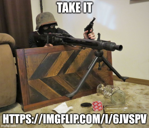 MG42 | TAKE IT; HTTPS://IMGFLIP.COM/I/6JVSPV | image tagged in mg42 | made w/ Imgflip meme maker