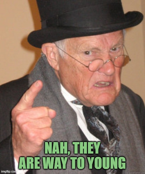 Back In My Day Meme | NAH, THEY ARE WAY TO YOUNG | image tagged in memes,back in my day | made w/ Imgflip meme maker
