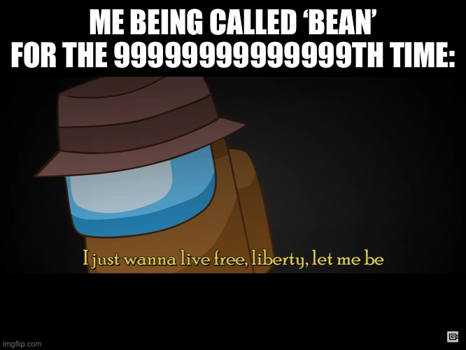 :< | ME BEING CALLED ‘BEAN’ FOR THE 99999999999999TH TIME: | image tagged in i just wanna live free liberty let me be | made w/ Imgflip meme maker