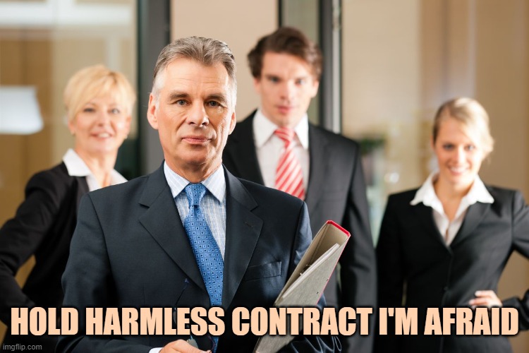 lawyers | HOLD HARMLESS CONTRACT I'M AFRAID | image tagged in lawyers | made w/ Imgflip meme maker