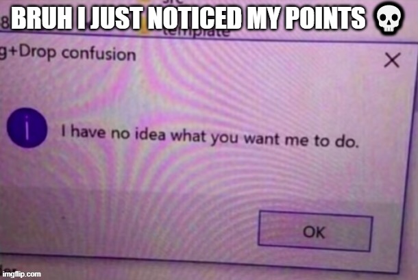 I have no idea what you want me to do | BRUH I JUST NOTICED MY POINTS 💀 | image tagged in i have no idea what you want me to do | made w/ Imgflip meme maker