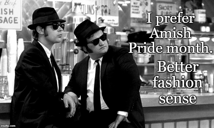 PRIDE with more Blues, less glitter & feathers | I prefer Amish Pride month. Better fashion sense | image tagged in pride month,funny memes,blues brothers | made w/ Imgflip meme maker