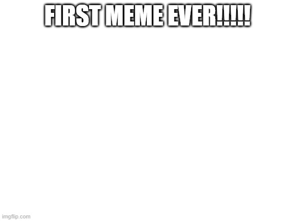 my First meme ever | FIRST MEME EVER!!!!! | image tagged in blank white template | made w/ Imgflip meme maker