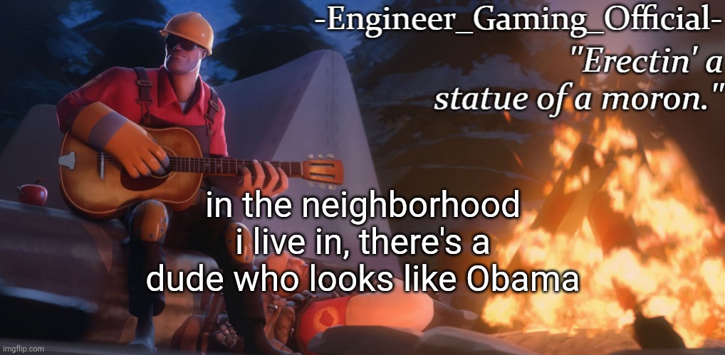 Engineer Gaming Official temp | in the neighborhood i live in, there's a dude who looks like Obama | image tagged in engineer gaming official temp | made w/ Imgflip meme maker