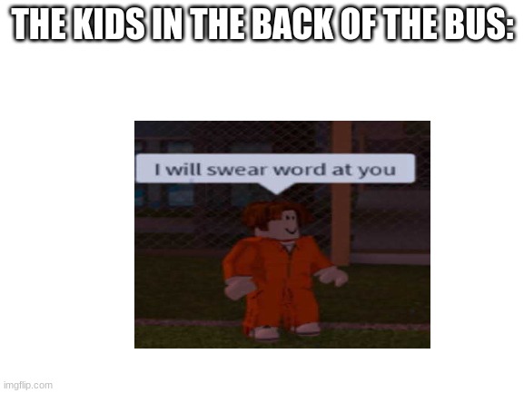 gg | THE KIDS IN THE BACK OF THE BUS: | image tagged in lol | made w/ Imgflip meme maker