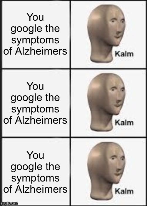 You google the symptoms of Alzheimers | You google the symptoms of Alzheimers; You google the symptoms of Alzheimers; You google the symptoms of Alzheimers | image tagged in kalm kalm kalm,you google the symptoms of alzheimers | made w/ Imgflip meme maker