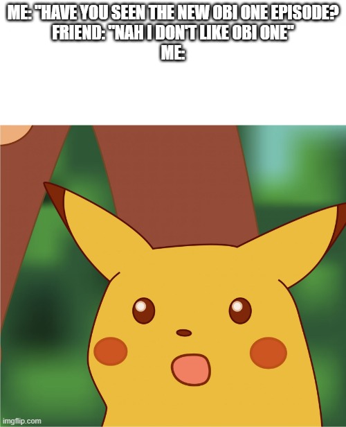Suprised pikatchu | ME: "HAVE YOU SEEN THE NEW OBI ONE EPISODE?
FRIEND: "NAH I DON'T LIKE OBI ONE"
ME: | image tagged in suprised pikatchu | made w/ Imgflip meme maker