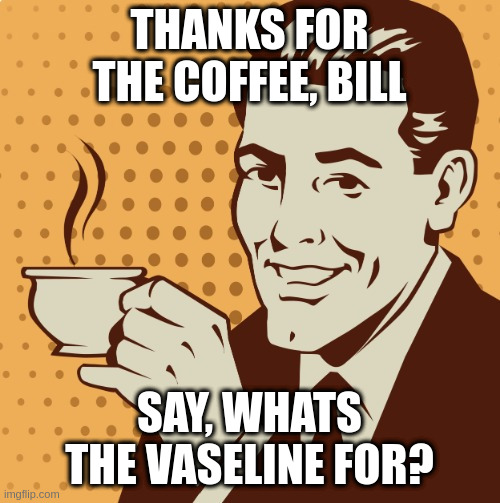 too early for a bill cosby joke? | THANKS FOR THE COFFEE, BILL; SAY, WHATS THE VASELINE FOR? | image tagged in mug approval | made w/ Imgflip meme maker