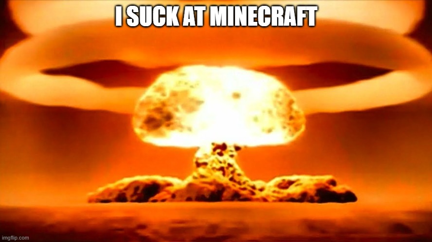 Nuke | I SUCK AT MINECRAFT | image tagged in nuke | made w/ Imgflip meme maker